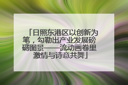 日照东港区以创新为笔，勾勒出产业发展磅礴图景——流动画卷里 激情与诗意共舞