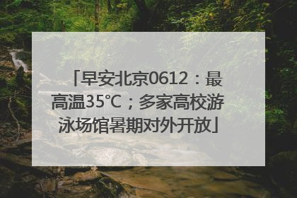 早安北京0612：最高温35℃；多家高校游泳场馆暑期对外开放