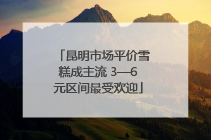 昆明市场平价雪糕成主流 3—6元区间最受欢迎