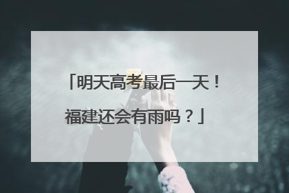明天高考最后一天！福建还会有雨吗？