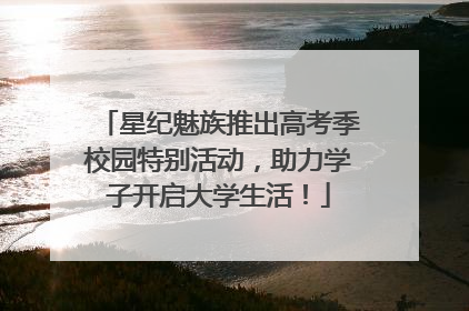 星纪魅族推出高考季校园特别活动，助力学子开启大学生活！