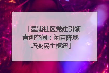 星浦社区党建引领青创空间：闲置阵地巧变民生枢纽