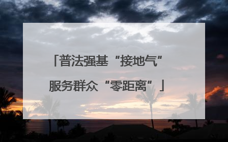 普法强基“接地气” 服务群众“零距离”
