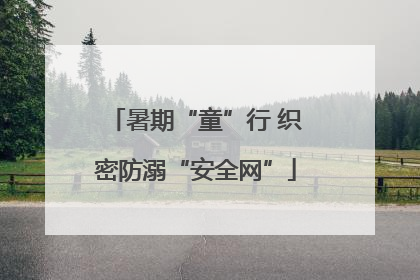 暑期“童”行 织密防溺“安全网”