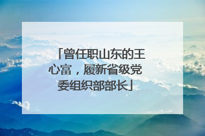 曾任职山东的王心富，履新省级党委组织部部长