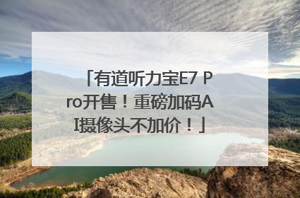 有道听力宝E7 Pro开售！重磅加码AI摄像头不加价！