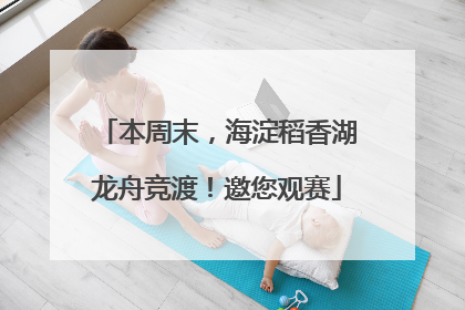 本周末，海淀稻香湖龙舟竞渡！邀您观赛
