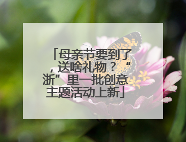 母亲节要到了，送啥礼物？“浙”里一批创意主题活动上新