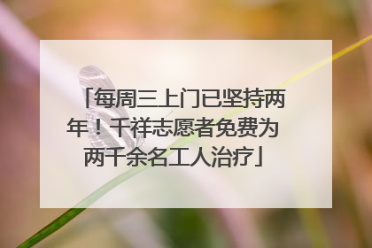 每周三上门已坚持两年！千祥志愿者免费为两千余名工人治疗