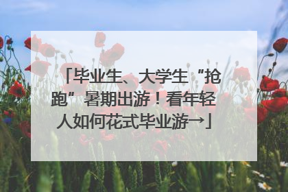 毕业生、大学生“抢跑”暑期出游！看年轻人如何花式毕业游→