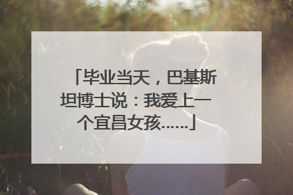 毕业当天，巴基斯坦博士说：我爱上一个宜昌女孩……