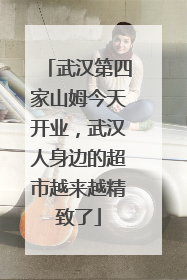 武汉第四家山姆今天开业，武汉人身边的超市越来越精致了