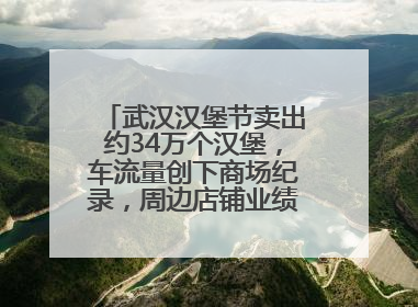 武汉汉堡节卖出约34万个汉堡，车流量创下商场纪录，周边店铺业绩提升至少30%