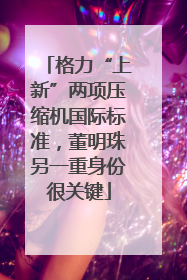 格力“上新”两项压缩机国际标准，董明珠另一重身份很关键