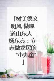 树美德文明风 做厚道山东人｜杨东亮：立志做龙居的“小丸童”