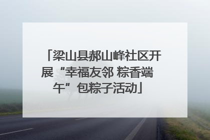 梁山县郝山峰社区开展“幸福友邻 粽香端午”包粽子活动