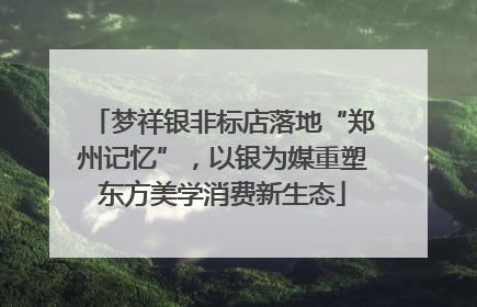 梦祥银非标店落地“郑州记忆”，以银为媒重塑东方美学消费新生态