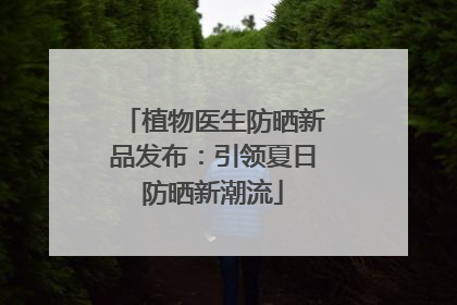 植物医生防晒新品发布：引领夏日防晒新潮流