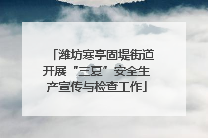 潍坊寒亭固堤街道开展“三夏”安全生产宣传与检查工作