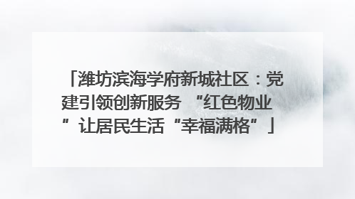 潍坊滨海学府新城社区：党建引领创新服务 “红色物业”让居民生活“幸福满格”