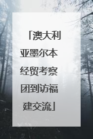 澳大利亚墨尔本经贸考察团到访福建交流