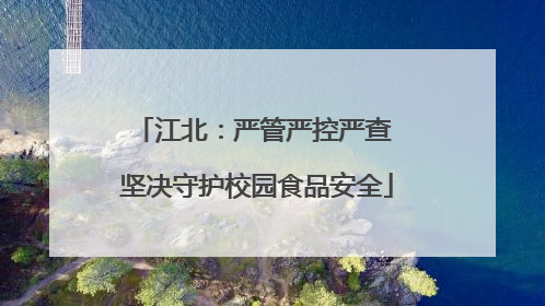 江北：严管严控严查 坚决守护校园食品安全