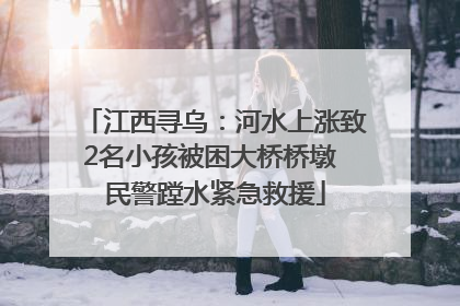 江西寻乌：河水上涨致2名小孩被困大桥桥墩 民警蹚水紧急救援