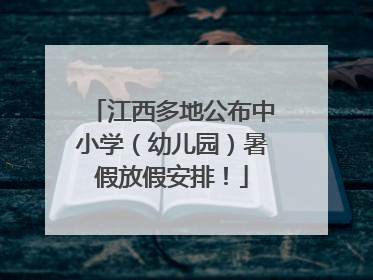 江西多地公布中小学(幼儿园)暑假放假安排!