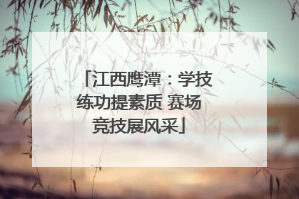江西鹰潭：学技练功提素质 赛场竞技展风采