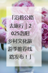 沿着公路去旅行｜2025洛阳乡村文化旅游季推荐线路发布！