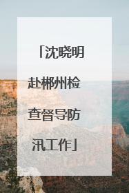 沈晓明赴郴州检查督导防汛工作
