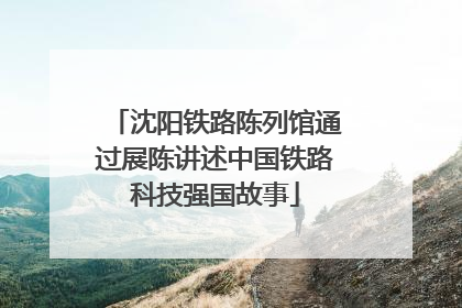 沈阳铁路陈列馆通过展陈讲述中国铁路科技强国故事