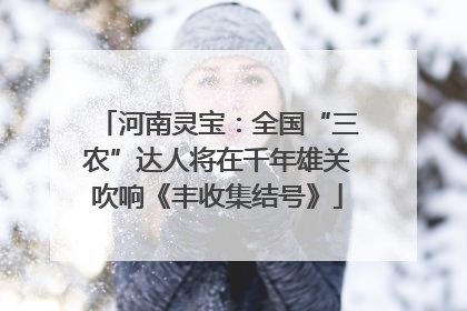 河南灵宝：全国“三农”达人将在千年雄关吹响《丰收集结号》