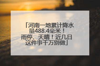 河南一地累计降水量488.4毫米！雨停、天晴！近几日这件事千万别做