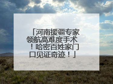 河南援疆专家领航高难度手术！哈密百姓家门口见证奇迹！