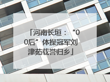 河南长垣：“00后”体操冠军刘津茹载誉归乡