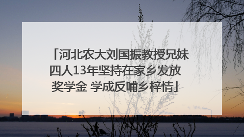 河北农大刘国振教授兄妹四人13年坚持在家乡发放奖学金 学成反哺乡梓情