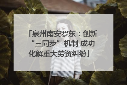 泉州南安罗东：创新“三同步”机制 成功化解重大劳资纠纷