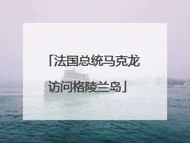 法国总统马克龙访问格陵兰岛