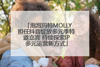泡泡玛特MOLLY担任抖音绽放多元季特邀嘉宾 持续探索IP多元运营新方式