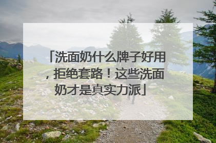 洗面奶什么牌子好用，拒绝套路！这些洗面奶才是真实力派
