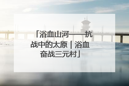 浴血山河——抗战中的太原｜浴血奋战三元村