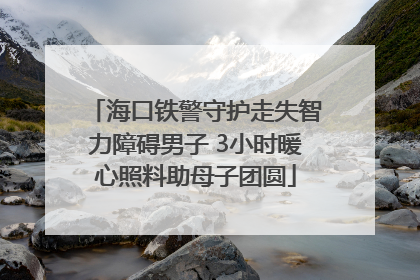 海口铁警守护走失智力障碍男子 3小时暖心照料助母子团圆