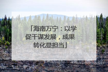 海南万宁：以学促干谋发展，成果转化显担当