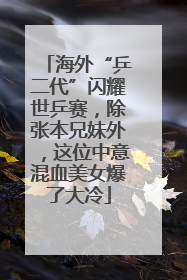 海外“乒二代”闪耀世乒赛，除张本兄妹外，这位中意混血美女爆了大冷