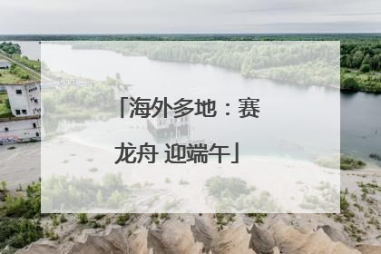 海外多地：赛龙舟 迎端午
