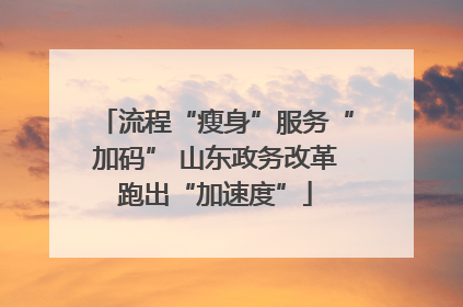 流程“瘦身”服务“加码” 山东政务改革跑出“加速度”
