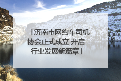 济南市网约车司机协会正式成立 开启行业发展新篇章