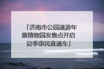 济南市公园通游年票植物园发售点开启夏季惠民直通车