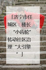 济宁市任城区：楼长“小齿轮”转动社区治理“大引擎”
